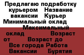 Предлагаю подработку курьером › Название вакансии ­ Курьер › Минимальный оклад ­ 3 000 › Максимальный оклад ­ 25 000 › Возраст от ­ 18 › Возраст до ­ 40 - Все города Работа » Вакансии   . Бурятия респ.